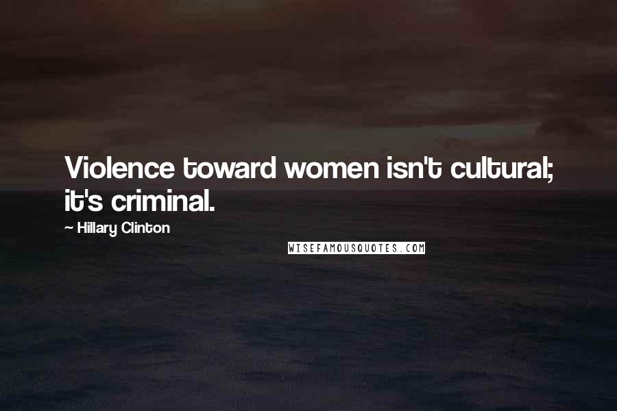 Hillary Clinton Quotes: Violence toward women isn't cultural; it's criminal.