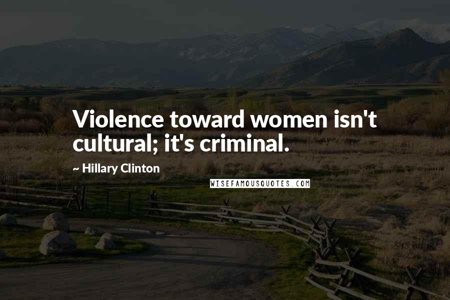 Hillary Clinton Quotes: Violence toward women isn't cultural; it's criminal.