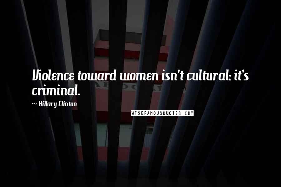 Hillary Clinton Quotes: Violence toward women isn't cultural; it's criminal.