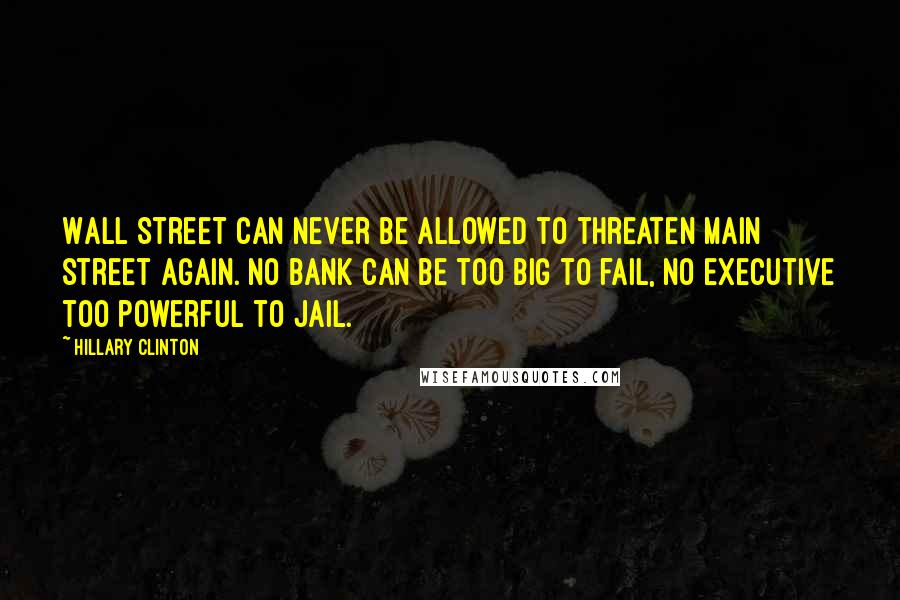 Hillary Clinton Quotes: Wall Street can never be allowed to threaten main street again. No bank can be too big to fail, no executive too powerful to jail.