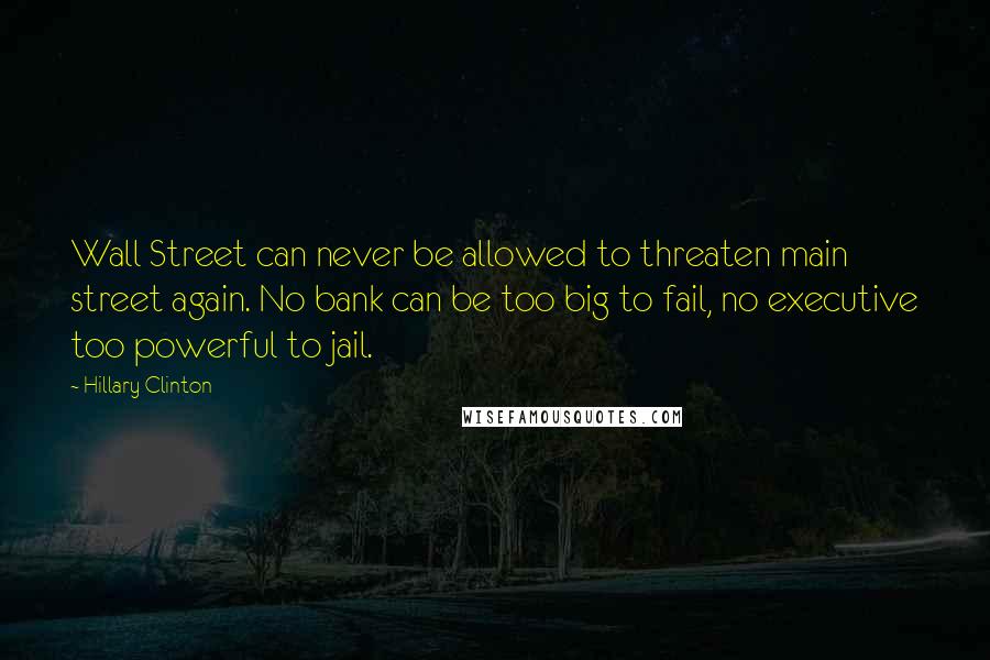 Hillary Clinton Quotes: Wall Street can never be allowed to threaten main street again. No bank can be too big to fail, no executive too powerful to jail.