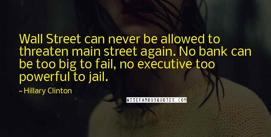 Hillary Clinton Quotes: Wall Street can never be allowed to threaten main street again. No bank can be too big to fail, no executive too powerful to jail.