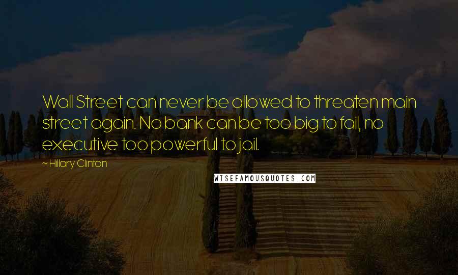 Hillary Clinton Quotes: Wall Street can never be allowed to threaten main street again. No bank can be too big to fail, no executive too powerful to jail.