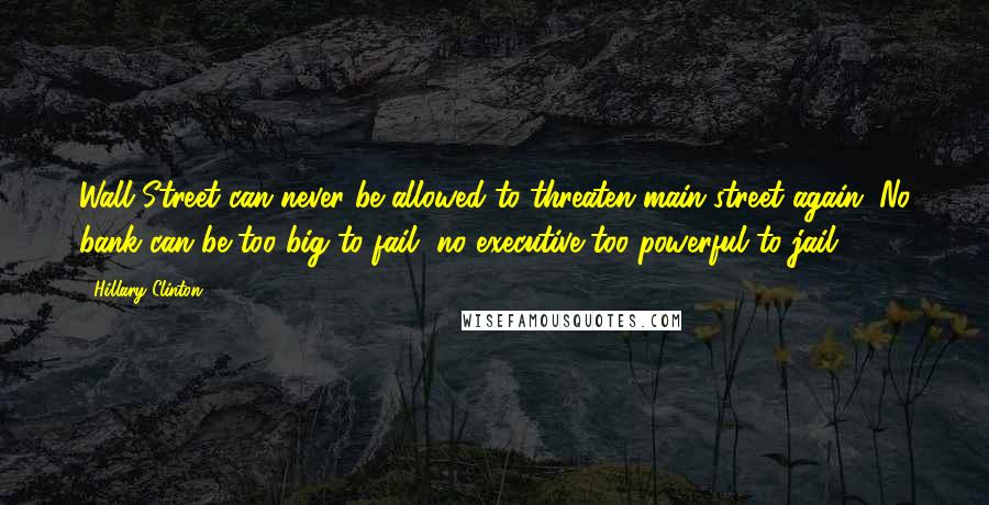 Hillary Clinton Quotes: Wall Street can never be allowed to threaten main street again. No bank can be too big to fail, no executive too powerful to jail.