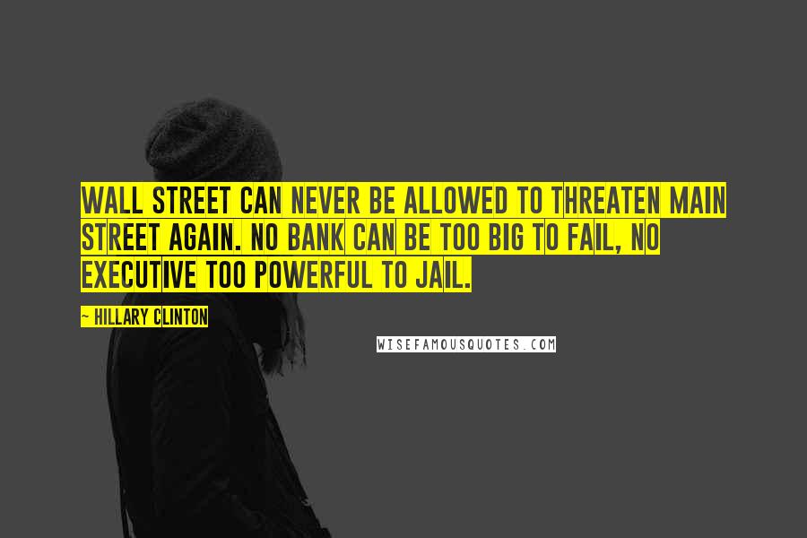 Hillary Clinton Quotes: Wall Street can never be allowed to threaten main street again. No bank can be too big to fail, no executive too powerful to jail.