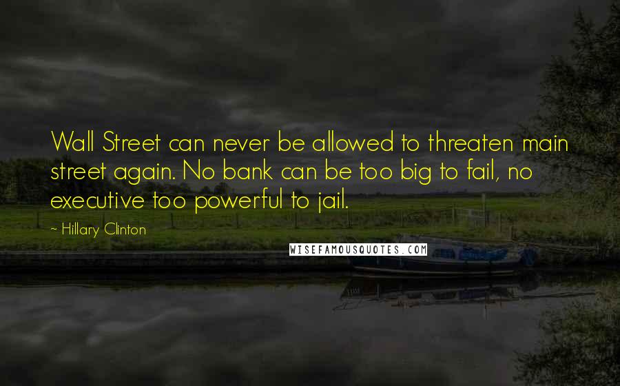 Hillary Clinton Quotes: Wall Street can never be allowed to threaten main street again. No bank can be too big to fail, no executive too powerful to jail.