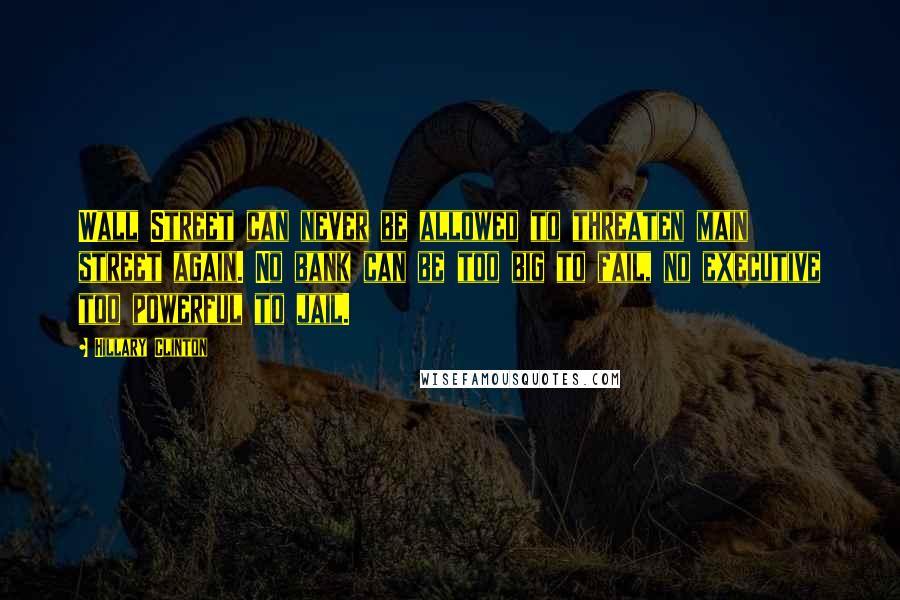 Hillary Clinton Quotes: Wall Street can never be allowed to threaten main street again. No bank can be too big to fail, no executive too powerful to jail.
