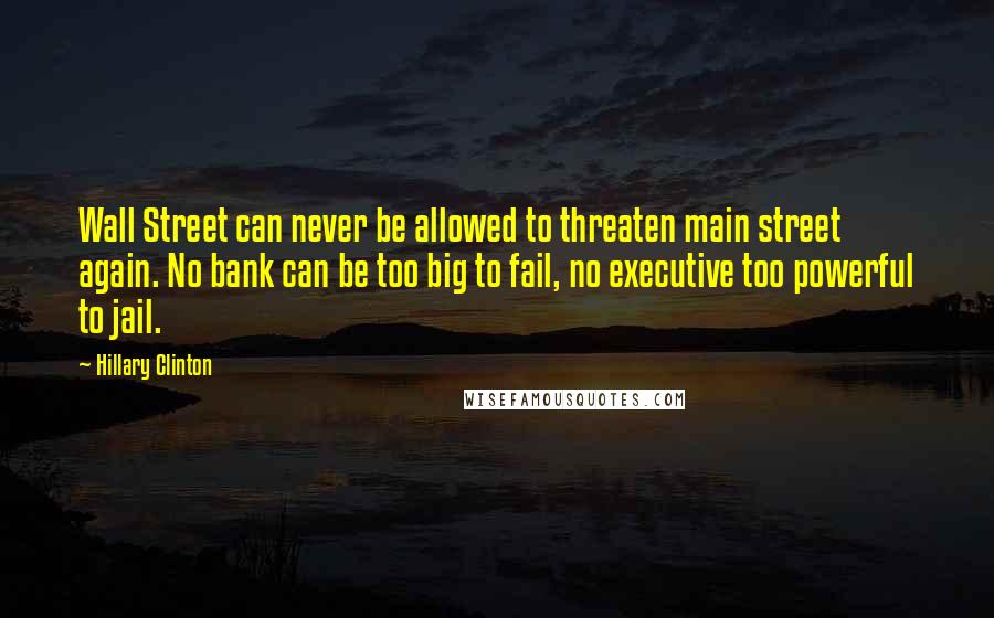 Hillary Clinton Quotes: Wall Street can never be allowed to threaten main street again. No bank can be too big to fail, no executive too powerful to jail.