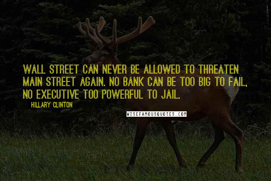 Hillary Clinton Quotes: Wall Street can never be allowed to threaten main street again. No bank can be too big to fail, no executive too powerful to jail.