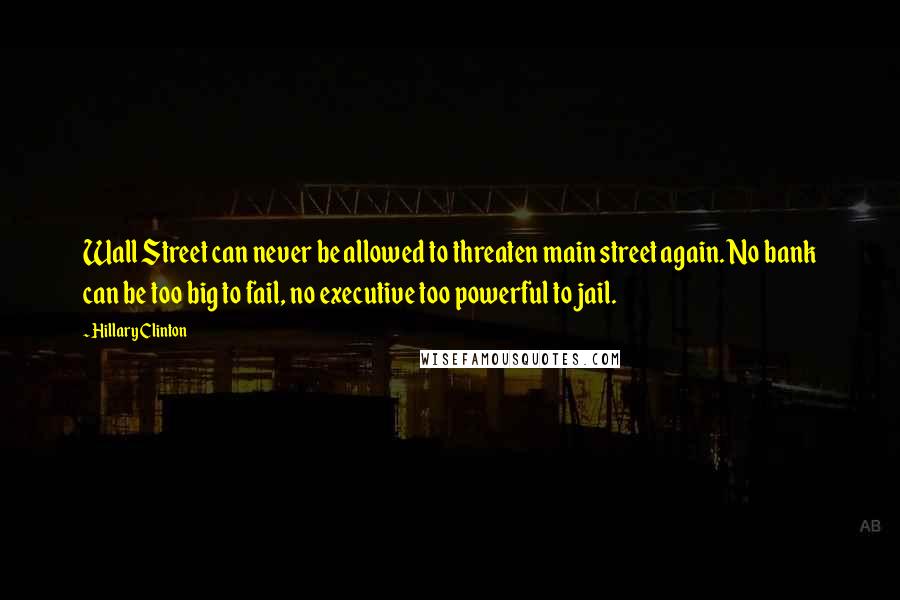 Hillary Clinton Quotes: Wall Street can never be allowed to threaten main street again. No bank can be too big to fail, no executive too powerful to jail.