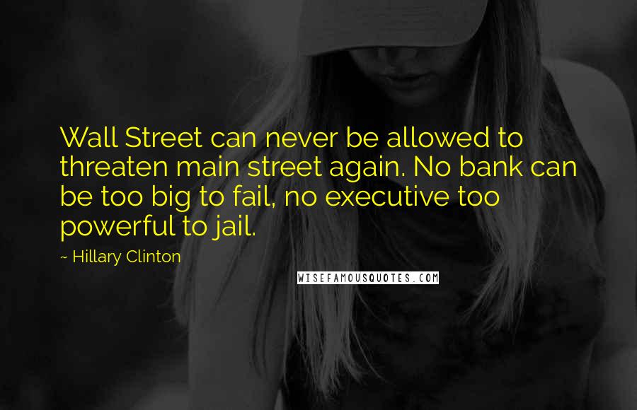 Hillary Clinton Quotes: Wall Street can never be allowed to threaten main street again. No bank can be too big to fail, no executive too powerful to jail.