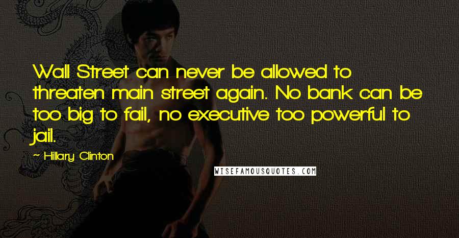 Hillary Clinton Quotes: Wall Street can never be allowed to threaten main street again. No bank can be too big to fail, no executive too powerful to jail.