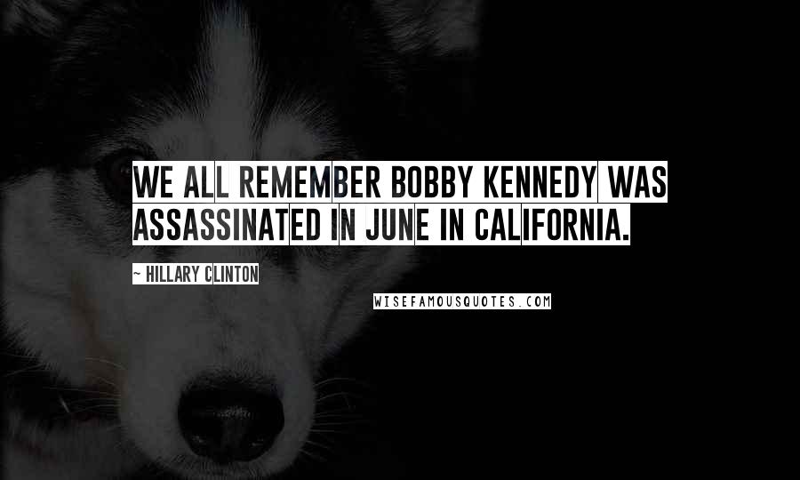 Hillary Clinton Quotes: We all remember Bobby Kennedy was assassinated in June in California.