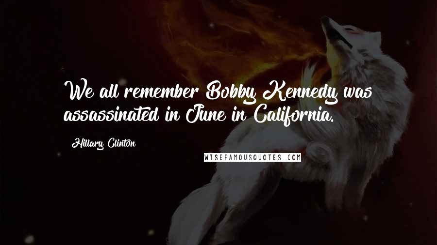 Hillary Clinton Quotes: We all remember Bobby Kennedy was assassinated in June in California.