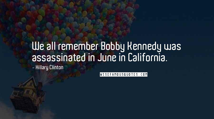 Hillary Clinton Quotes: We all remember Bobby Kennedy was assassinated in June in California.