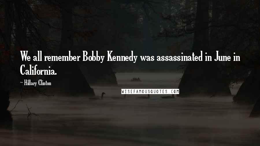 Hillary Clinton Quotes: We all remember Bobby Kennedy was assassinated in June in California.