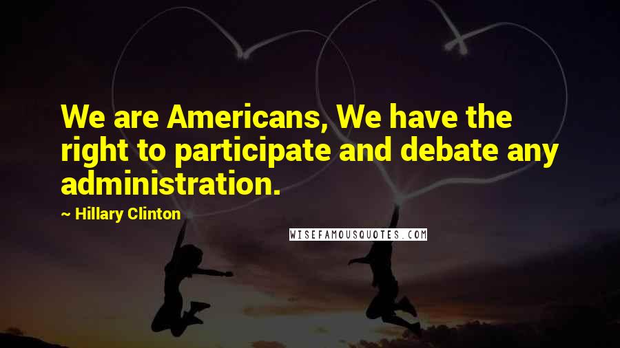 Hillary Clinton Quotes: We are Americans, We have the right to participate and debate any administration.