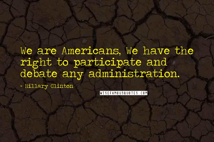 Hillary Clinton Quotes: We are Americans, We have the right to participate and debate any administration.