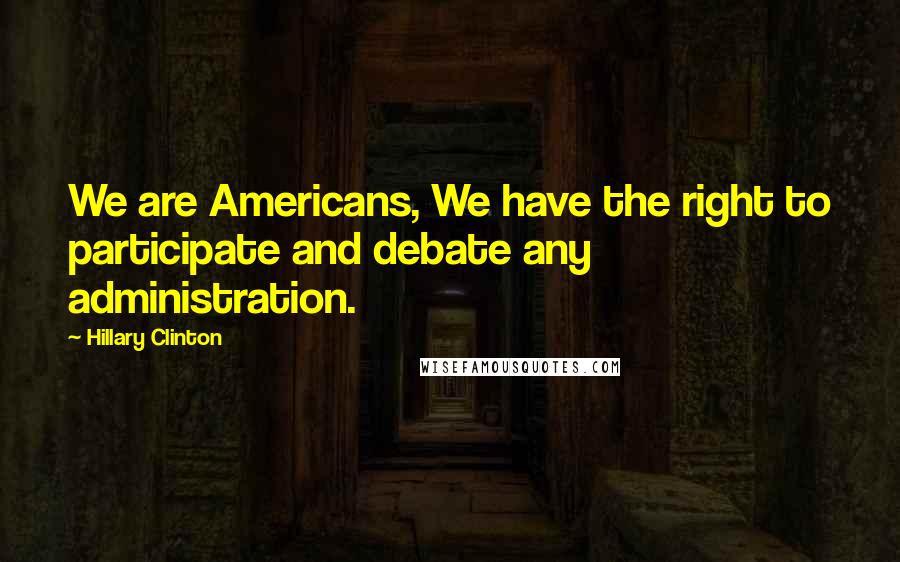 Hillary Clinton Quotes: We are Americans, We have the right to participate and debate any administration.