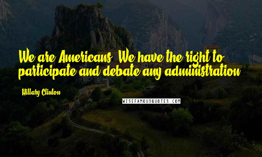 Hillary Clinton Quotes: We are Americans, We have the right to participate and debate any administration.