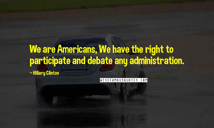 Hillary Clinton Quotes: We are Americans, We have the right to participate and debate any administration.