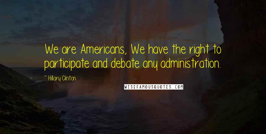 Hillary Clinton Quotes: We are Americans, We have the right to participate and debate any administration.