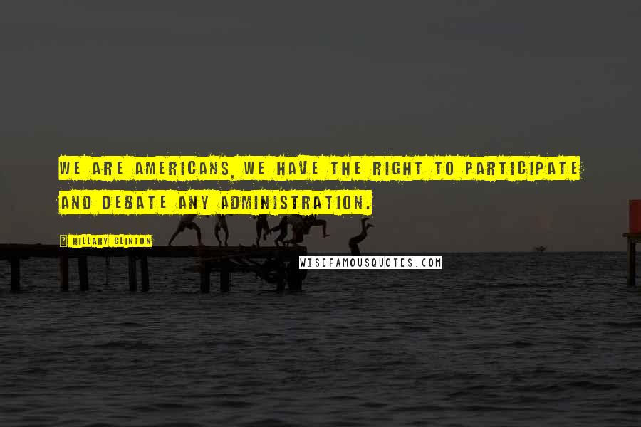 Hillary Clinton Quotes: We are Americans, We have the right to participate and debate any administration.