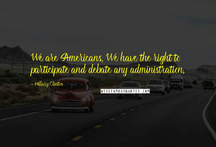 Hillary Clinton Quotes: We are Americans, We have the right to participate and debate any administration.