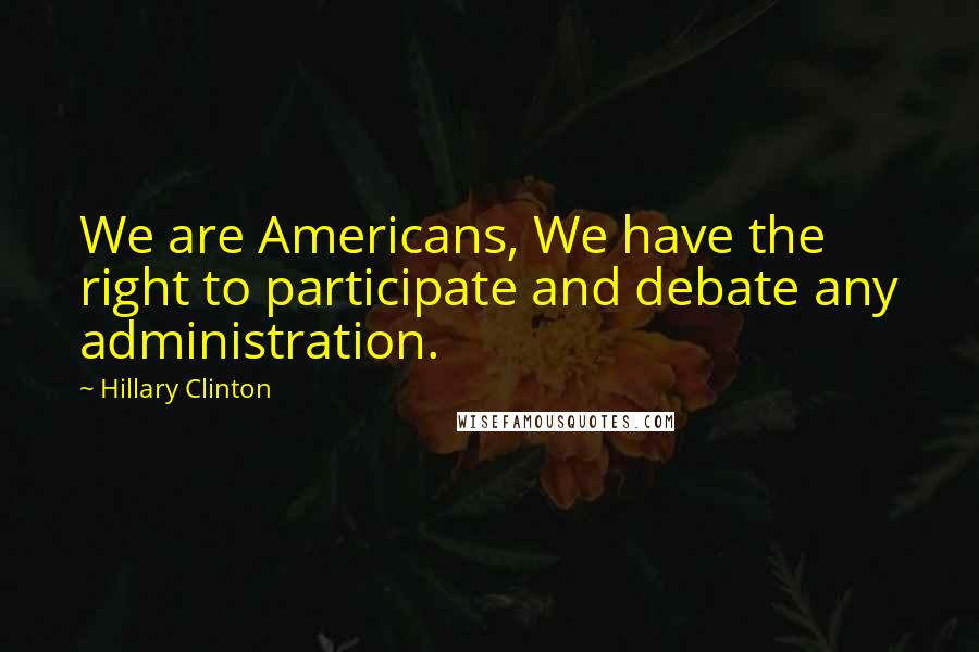 Hillary Clinton Quotes: We are Americans, We have the right to participate and debate any administration.