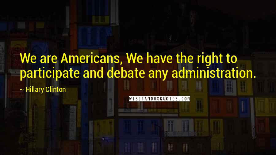 Hillary Clinton Quotes: We are Americans, We have the right to participate and debate any administration.