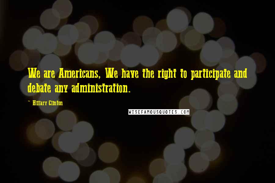 Hillary Clinton Quotes: We are Americans, We have the right to participate and debate any administration.