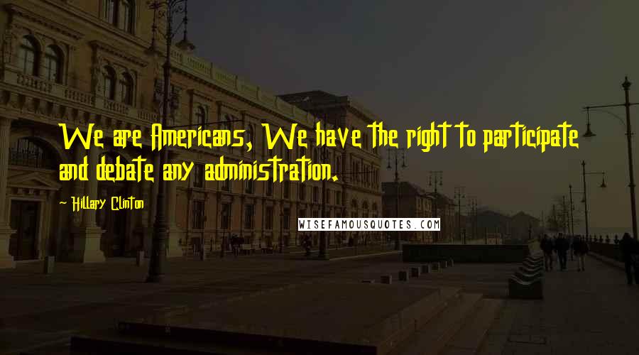 Hillary Clinton Quotes: We are Americans, We have the right to participate and debate any administration.