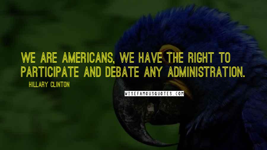 Hillary Clinton Quotes: We are Americans, We have the right to participate and debate any administration.