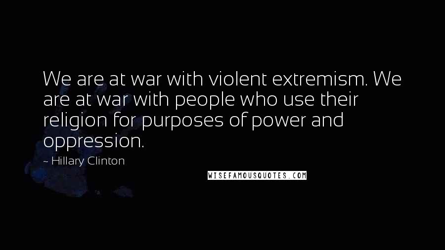 Hillary Clinton Quotes: We are at war with violent extremism. We are at war with people who use their religion for purposes of power and oppression.