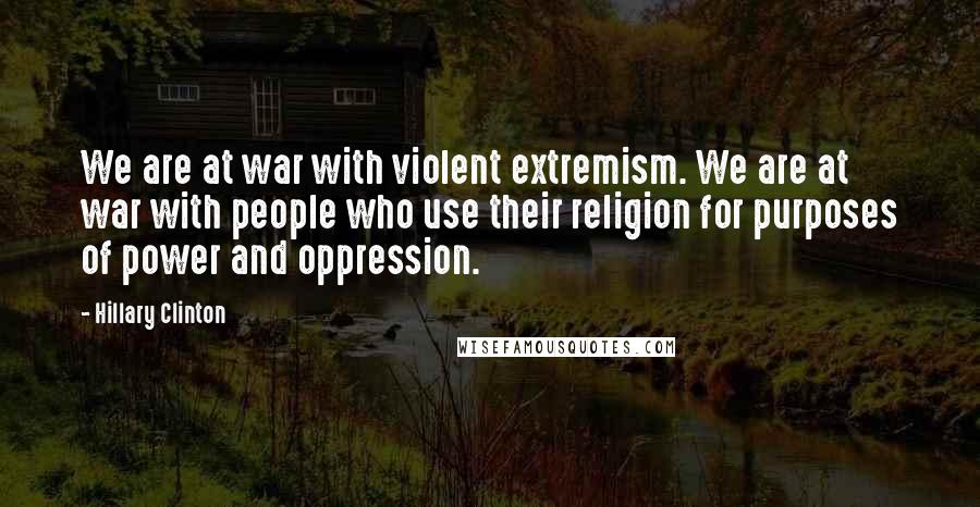 Hillary Clinton Quotes: We are at war with violent extremism. We are at war with people who use their religion for purposes of power and oppression.
