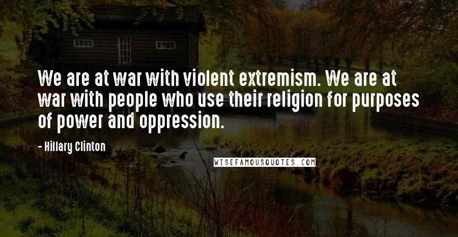 Hillary Clinton Quotes: We are at war with violent extremism. We are at war with people who use their religion for purposes of power and oppression.