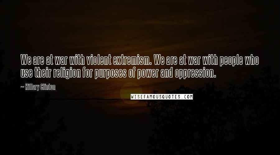 Hillary Clinton Quotes: We are at war with violent extremism. We are at war with people who use their religion for purposes of power and oppression.