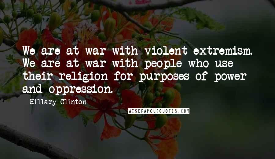 Hillary Clinton Quotes: We are at war with violent extremism. We are at war with people who use their religion for purposes of power and oppression.