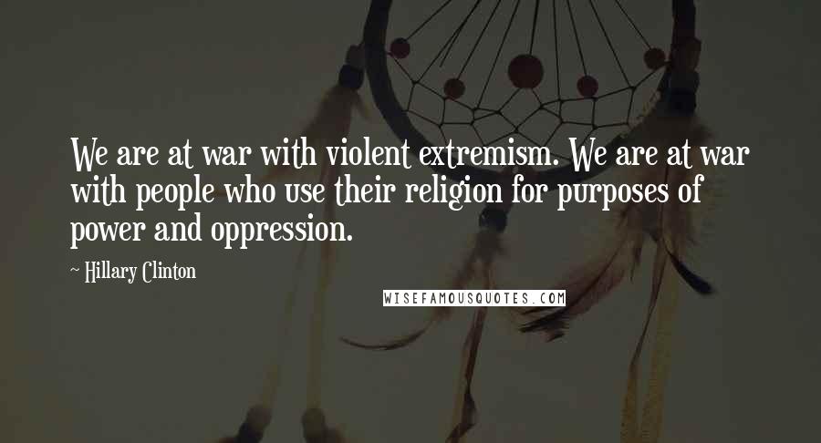 Hillary Clinton Quotes: We are at war with violent extremism. We are at war with people who use their religion for purposes of power and oppression.