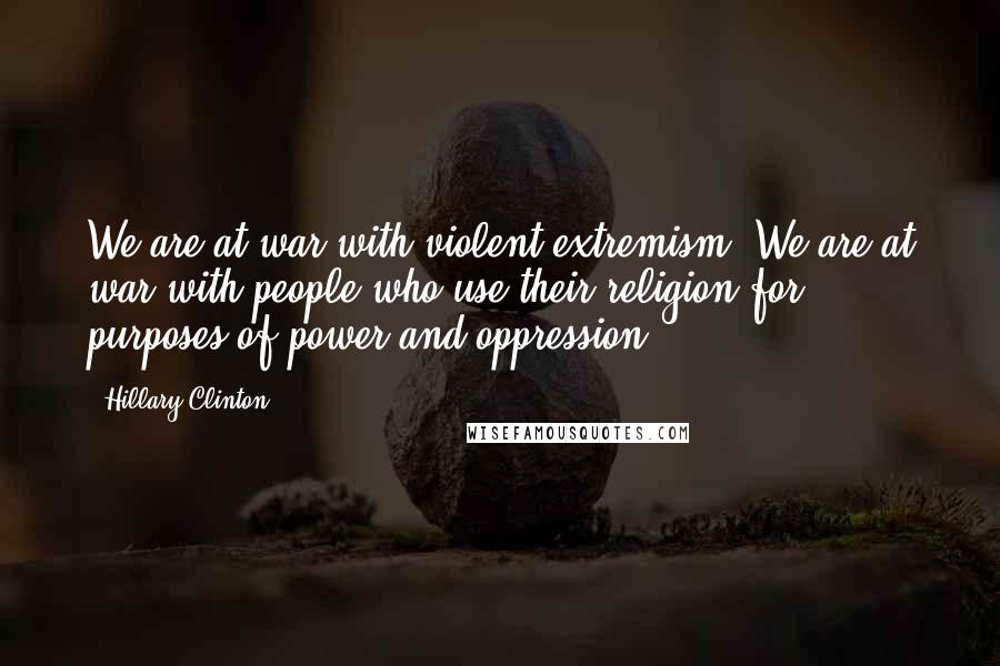 Hillary Clinton Quotes: We are at war with violent extremism. We are at war with people who use their religion for purposes of power and oppression.