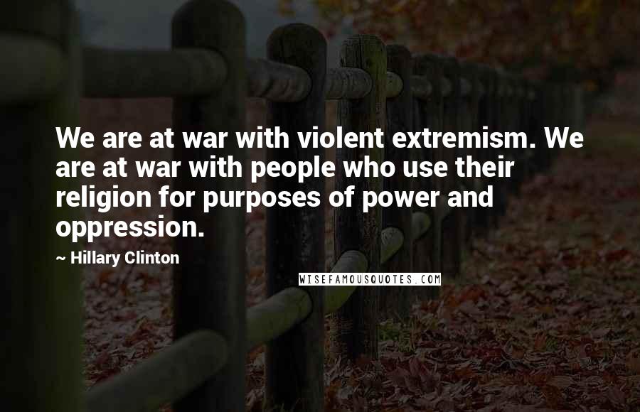 Hillary Clinton Quotes: We are at war with violent extremism. We are at war with people who use their religion for purposes of power and oppression.