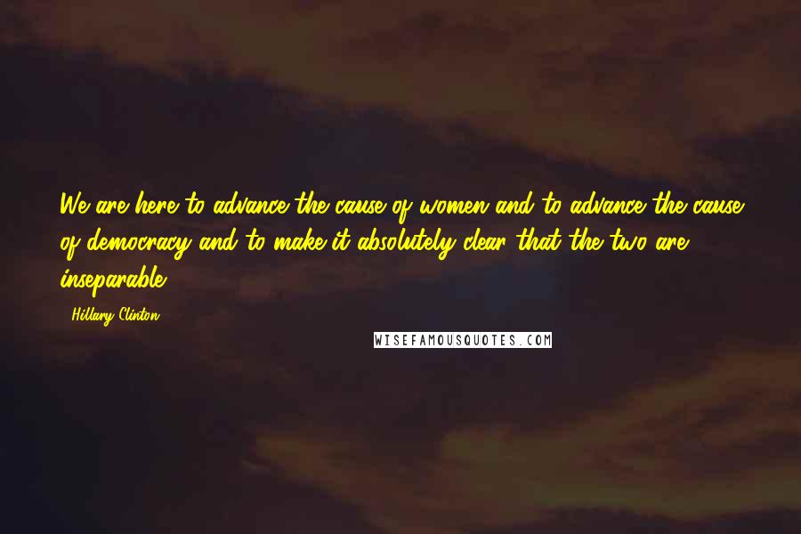 Hillary Clinton Quotes: We are here to advance the cause of women and to advance the cause of democracy and to make it absolutely clear that the two are inseparable.