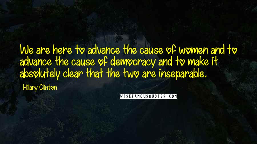 Hillary Clinton Quotes: We are here to advance the cause of women and to advance the cause of democracy and to make it absolutely clear that the two are inseparable.