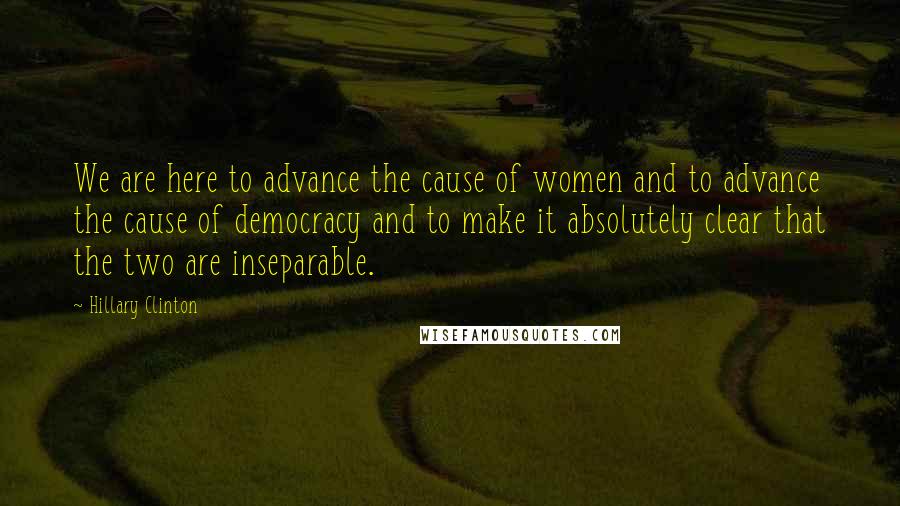 Hillary Clinton Quotes: We are here to advance the cause of women and to advance the cause of democracy and to make it absolutely clear that the two are inseparable.