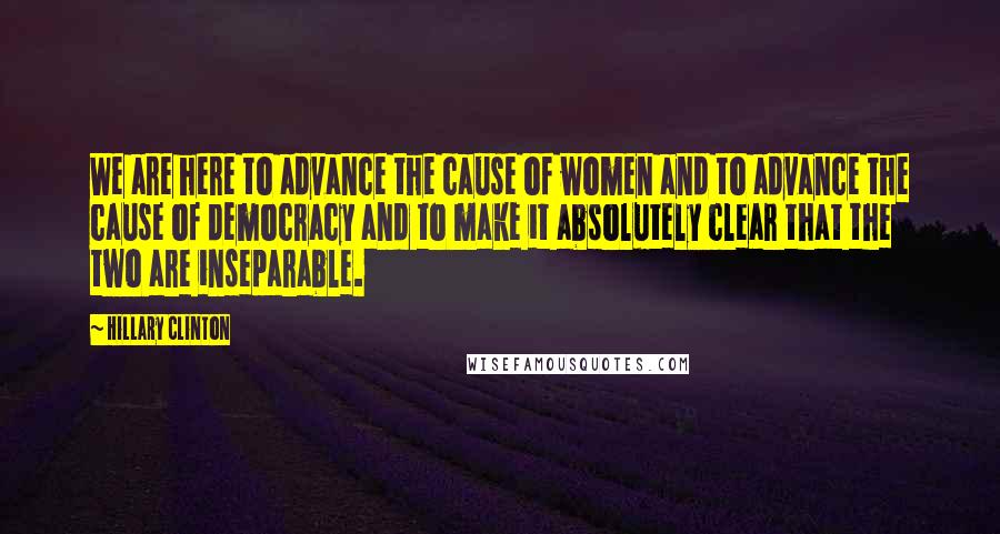 Hillary Clinton Quotes: We are here to advance the cause of women and to advance the cause of democracy and to make it absolutely clear that the two are inseparable.