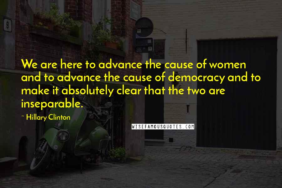 Hillary Clinton Quotes: We are here to advance the cause of women and to advance the cause of democracy and to make it absolutely clear that the two are inseparable.