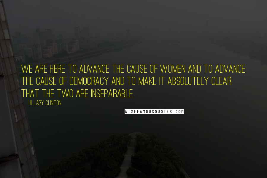 Hillary Clinton Quotes: We are here to advance the cause of women and to advance the cause of democracy and to make it absolutely clear that the two are inseparable.