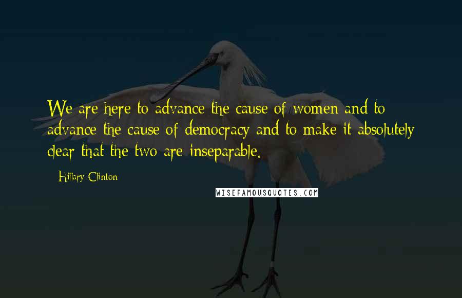 Hillary Clinton Quotes: We are here to advance the cause of women and to advance the cause of democracy and to make it absolutely clear that the two are inseparable.