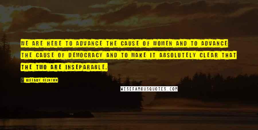 Hillary Clinton Quotes: We are here to advance the cause of women and to advance the cause of democracy and to make it absolutely clear that the two are inseparable.