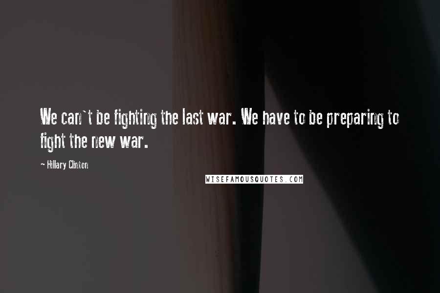 Hillary Clinton Quotes: We can't be fighting the last war. We have to be preparing to fight the new war.